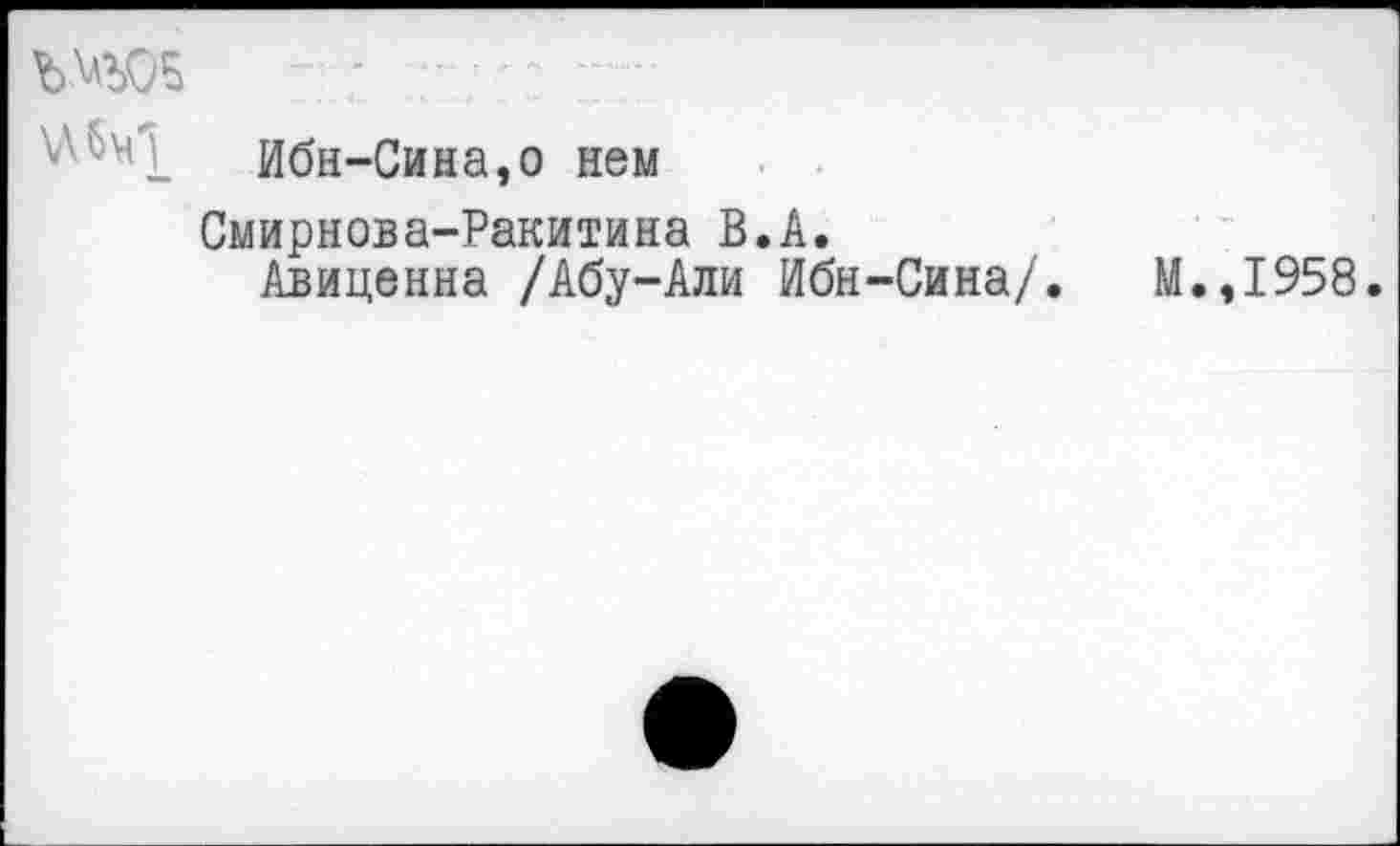 ﻿ЪШ
Ибн-Сина,о нем
Смирнова-Ракитина В.А.
Авиценна /Абу-Али Ибн-Сина/. М.,1958.